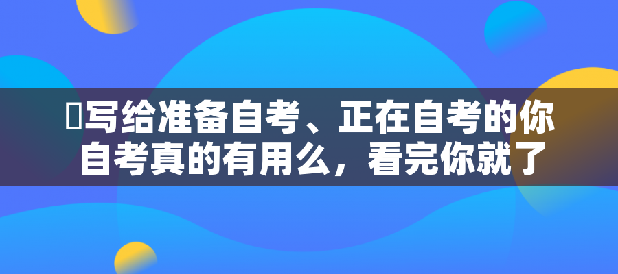写给准备自考、正在自考的你 自考真的有用么,看完你就了解自考用处了! 写给准备自考、正在自考的你 自考真的有用么,看完你就了解自考用处了!
